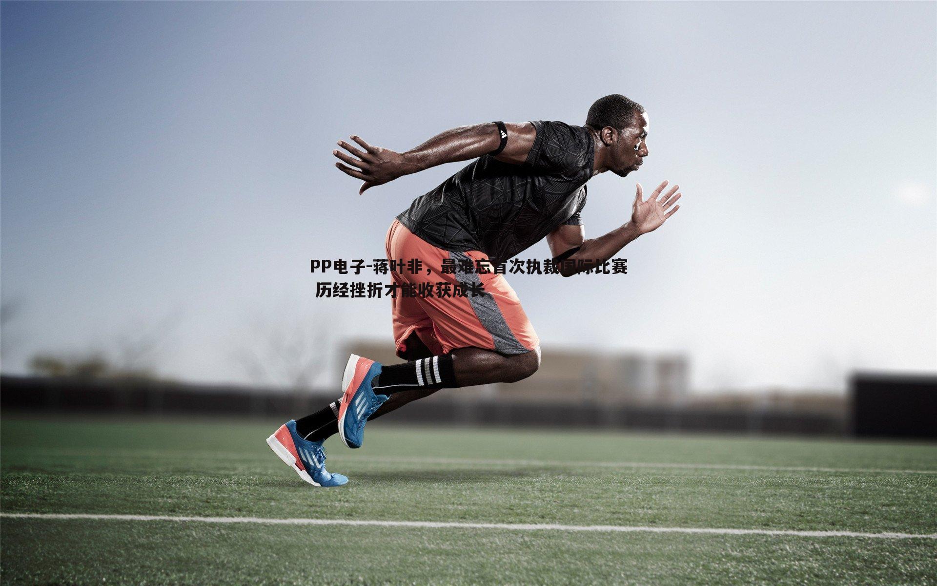 蒋叶非，最难忘首次执裁国际比赛 历经挫折才能收获成长