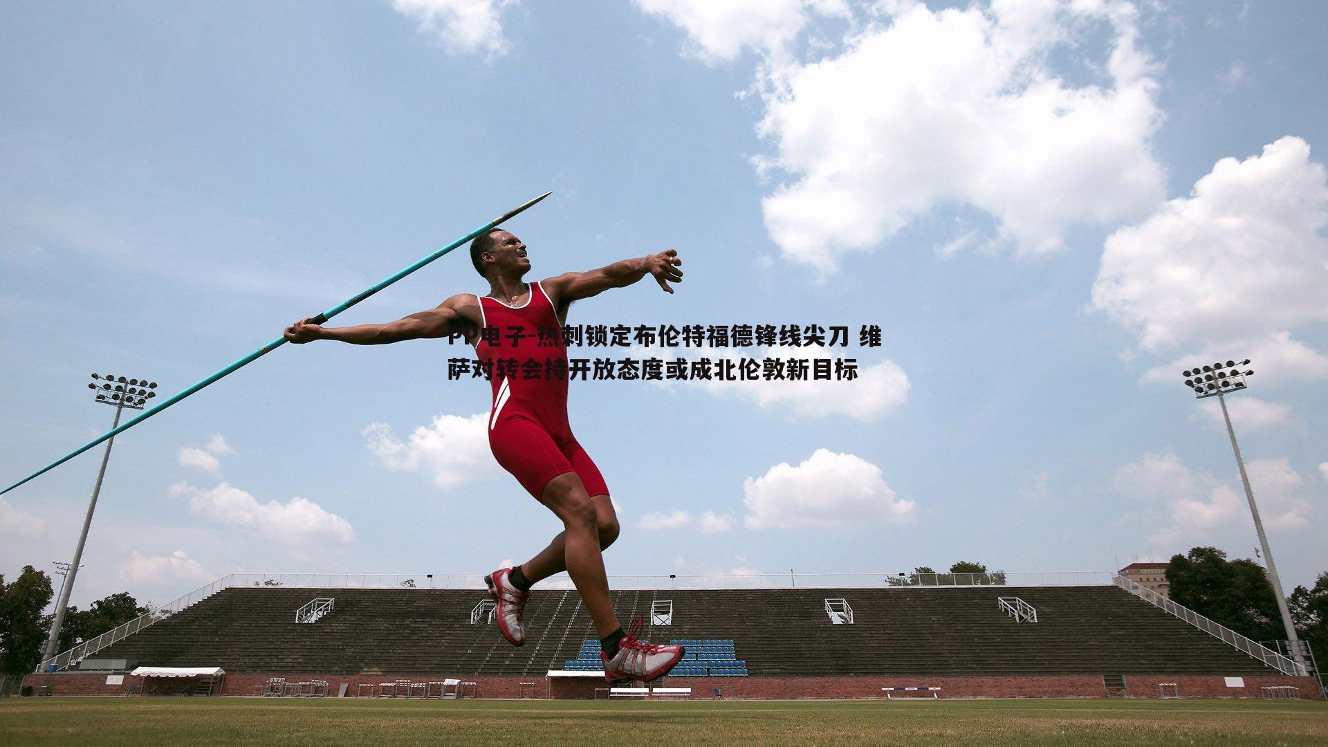 热刺锁定布伦特福德锋线尖刀 维萨对转会持开放态度或成北伦敦新目标