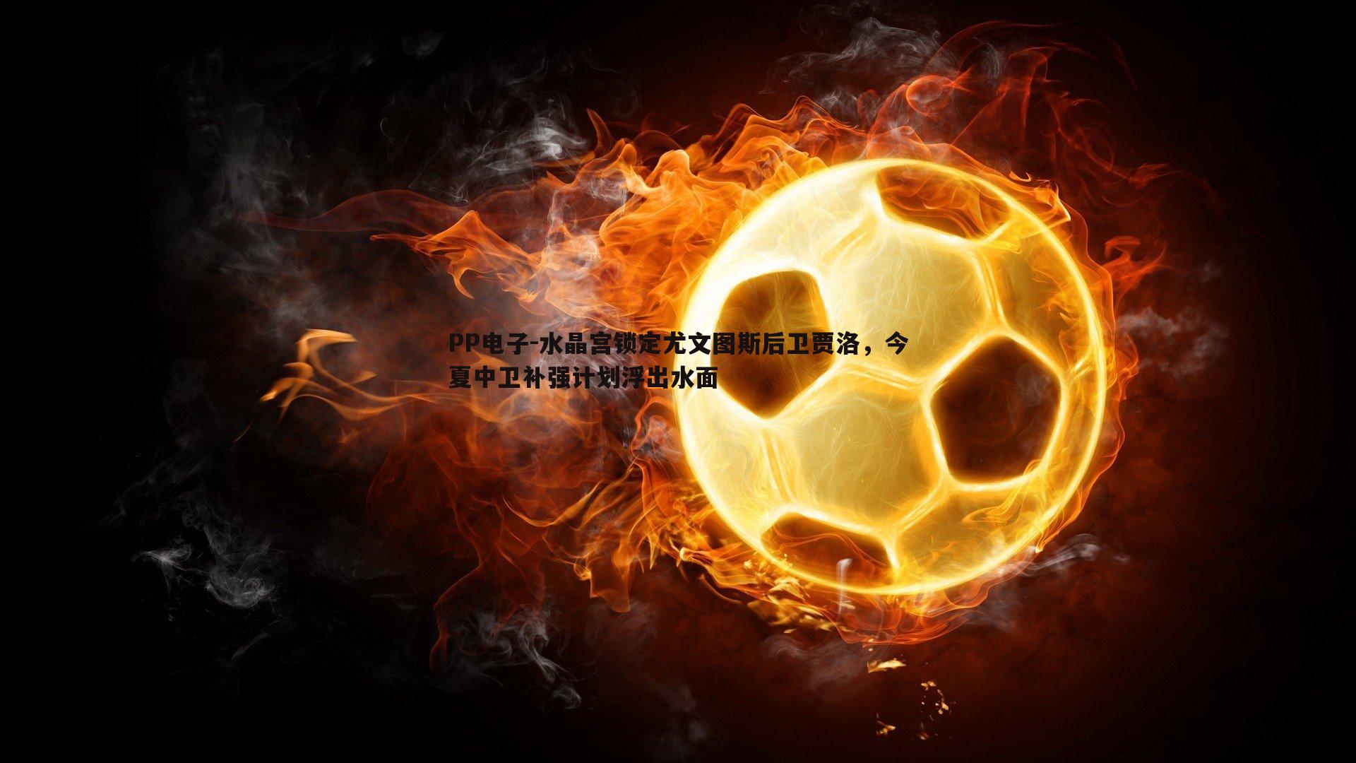 水晶宫锁定尤文图斯后卫贾洛,今夏中卫补强计划浮出水面