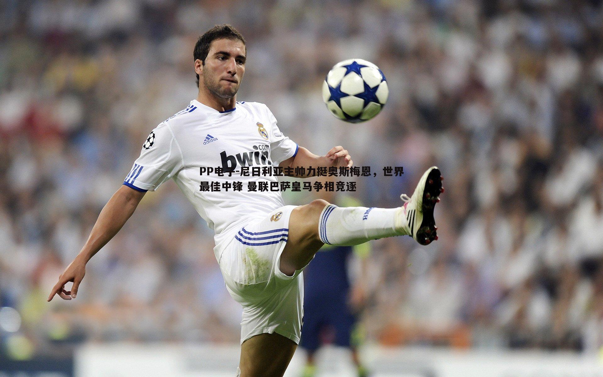 尼日利亚主帅力挺奥斯梅恩,世界最佳中锋 曼联巴萨皇马争相竞逐