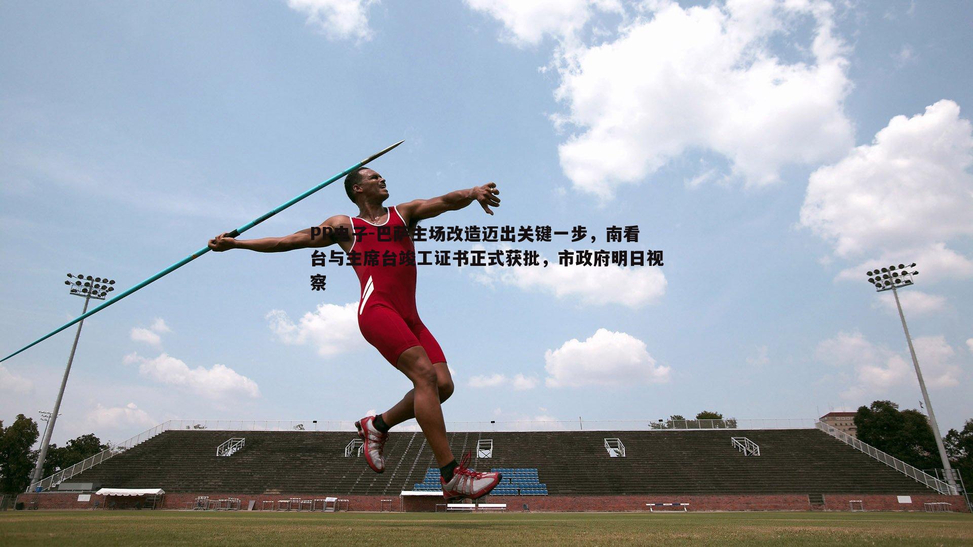 巴萨主场改造迈出关键一步，南看台与主席台竣工证书正式获批，市政府明日视察