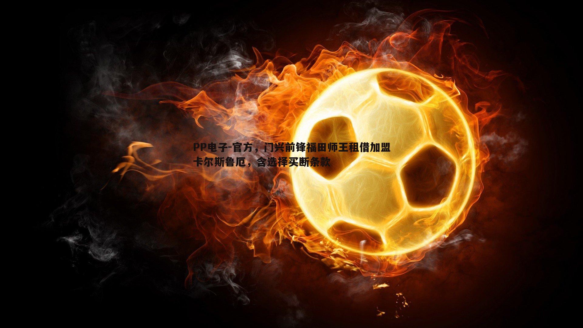 PP电子-官方，门兴前锋福田师王租借加盟卡尔斯鲁厄，含选择买断条款